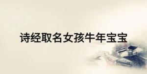 詩經(jīng)取名女孩牛年寶寶，女寶寶富有詩意的名字