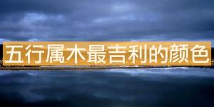 五行屬木最吉利的顏色，什么顏色最旺？