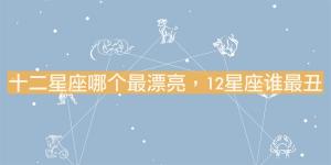 十二星座哪個最漂亮，12星座誰最丑？
